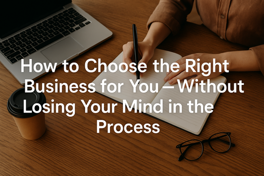 How to Choose the Right Business for You — Without Losing Your Mind in the Process